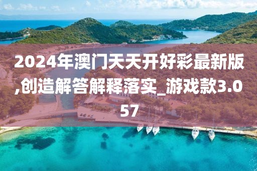 2024年澳门天天开好彩最新版,创造解答解释落实_游戏款3.057