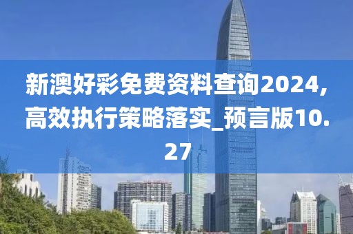 新澳好彩免费资料查询2024,高效执行策略落实_预言版10.27