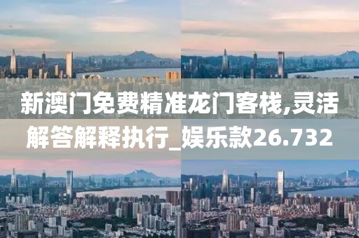 新澳门免费精准龙门客栈,灵活解答解释执行_娱乐款26.732
