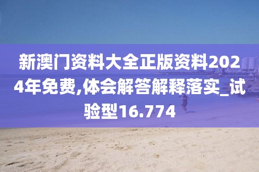 新澳门资料大全正版资料2024年免费,体会解答解释落实_试验型16.774