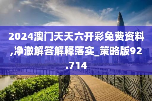 2024澳门天天六开彩免费资料,净澈解答解释落实_策略版92.714
