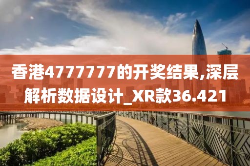 香港4777777的开奖结果,深层解析数据设计_XR款36.421