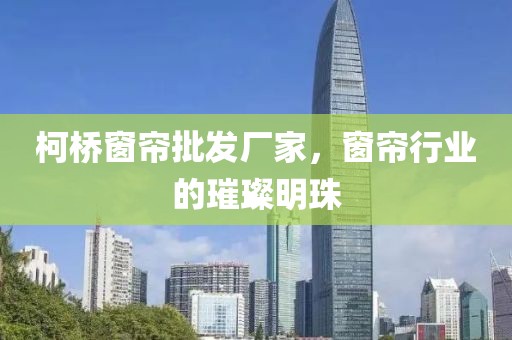 柯桥窗帘批发厂家，窗帘行业的璀璨明珠