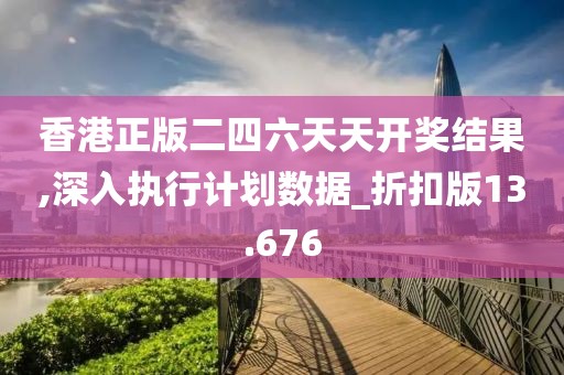 香港正版二四六天天开奖结果,深入执行计划数据_折扣版13.676