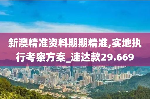 新澳精准资料期期精准,实地执行考察方案_速达款29.669