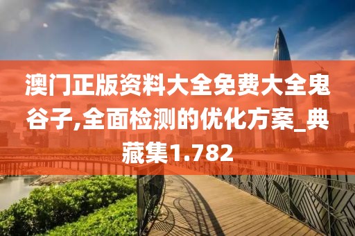 澳门正版资料大全免费大全鬼谷子,全面检测的优化方案_典藏集1.782