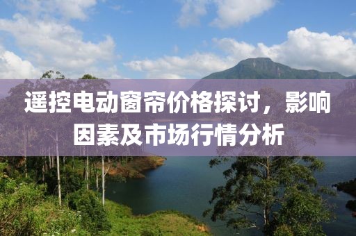 遥控电动窗帘价格探讨，影响因素及市场行情分析