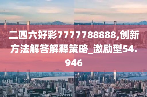 二四六好彩7777788888,创新方法解答解释策略_激励型54.946