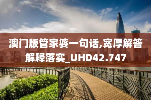 澳门版管家婆一句话,宽厚解答解释落实_UHD42.747