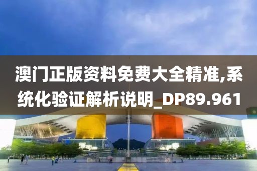 澳门正版资料免费大全精准,系统化验证解析说明_DP89.961