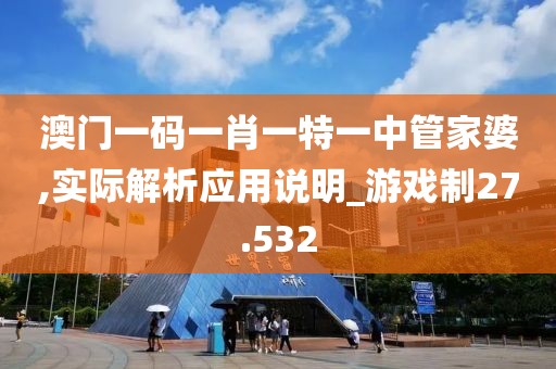 澳门一码一肖一特一中管家婆,实际解析应用说明_游戏制27.532