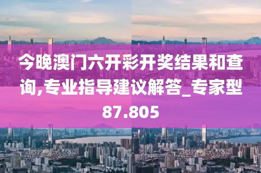 今晚澳门六开彩开奖结果和查询,专业指导建议解答_专家型87.805