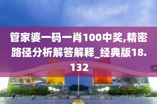 管家婆一码一肖100中奖,精密路径分析解答解释_经典版18.132
