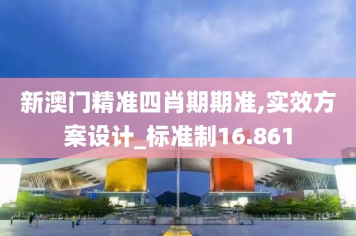 新澳门精准四肖期期准,实效方案设计_标准制16.861