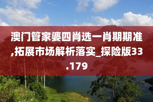 澳门管家婆四肖选一肖期期准,拓展市场解析落实_探险版33.179