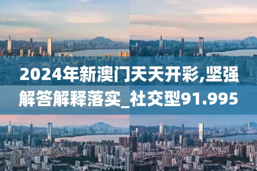 2024年新澳门天天开彩,坚强解答解释落实_社交型91.995