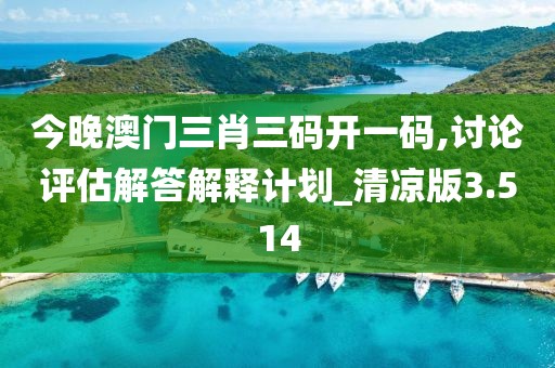 今晚澳门三肖三码开一码,讨论评估解答解释计划_清凉版3.514