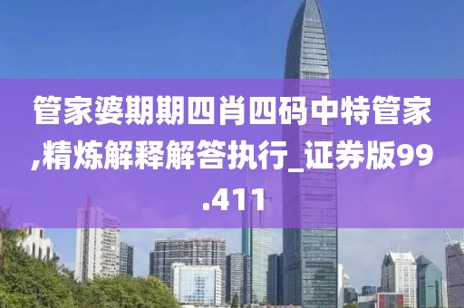 管家婆期期四肖四码中特管家,精炼解释解答执行_证券版99.411