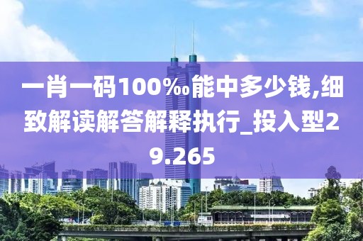 一肖一码100‰能中多少钱,细致解读解答解释执行_投入型29.265