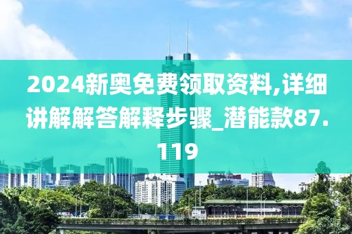 2024新奥免费领取资料,详细讲解解答解释步骤_潜能款87.119
