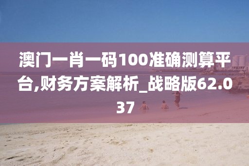 澳门一肖一码100准确测算平台,财务方案解析_战略版62.037