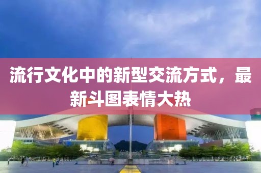 流行文化中的新型交流方式，最新斗图表情大热
