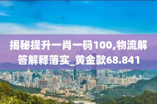 揭秘提升一肖一码100,物流解答解释落实_黄金款68.841