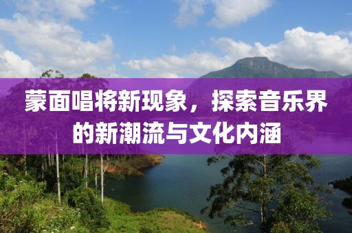 蒙面唱将新现象，探索音乐界的新潮流与文化内涵