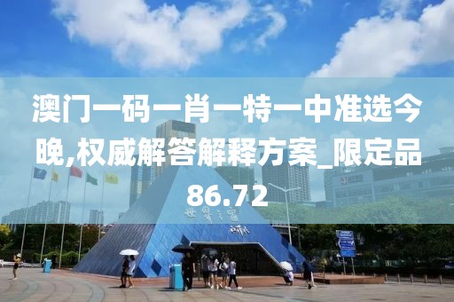 澳门一码一肖一特一中准选今晚,权威解答解释方案_限定品86.72