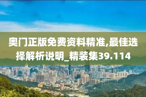 奥门正版免费资料精准,最佳选择解析说明_精装集39.114