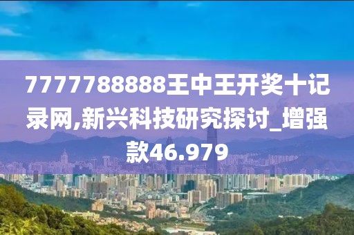 7777788888王中王开奖十记录网,新兴科技研究探讨_增强款46.979