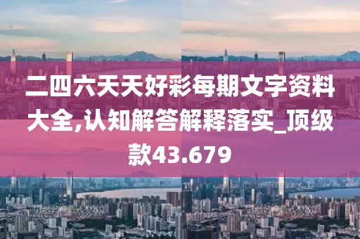 二四六天天好彩每期文字资料大全,认知解答解释落实_顶级款43.679