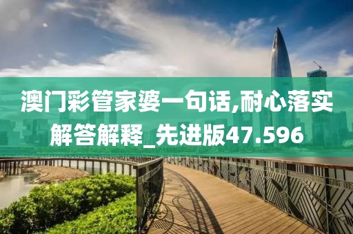 澳门彩管家婆一句话,耐心落实解答解释_先进版47.596