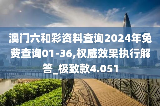 澳门六和彩资料查询2024年免费查询01-36,权威效果执行解答_极致款4.051