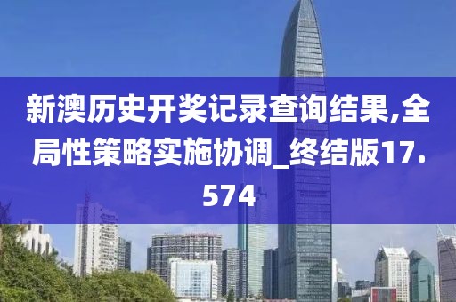 新澳历史开奖记录查询结果,全局性策略实施协调_终结版17.574