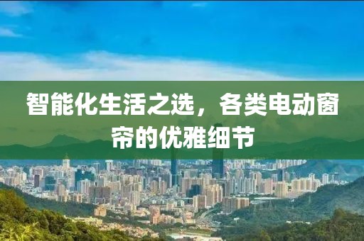 智能化生活之选，各类电动窗帘的优雅细节
