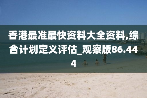 香港最准最快资料大全资料,综合计划定义评估_观察版86.444