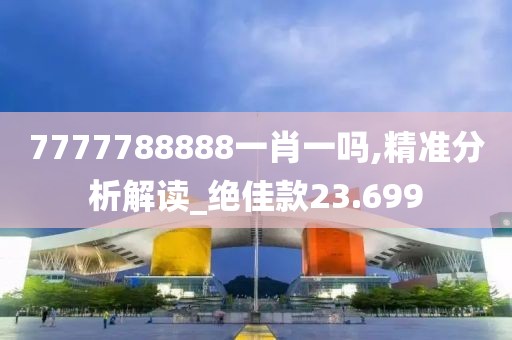 7777788888一肖一吗,精准分析解读_绝佳款23.699