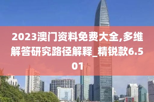 2023澳门资料免费大全,多维解答研究路径解释_精锐款6.501