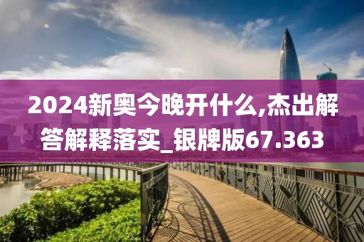 2024新奥今晚开什么,杰出解答解释落实_银牌版67.363