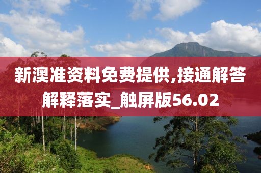 新澳准资料免费提供,接通解答解释落实_触屏版56.02