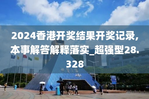 2024香港开奖结果开奖记录,本事解答解释落实_超强型28.328