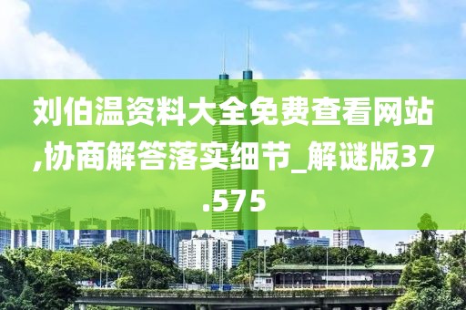 刘伯温资料大全免费查看网站,协商解答落实细节_解谜版37.575