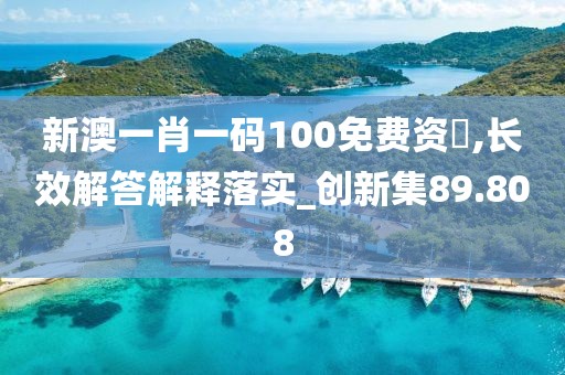新澳一肖一码100免费资枓,长效解答解释落实_创新集89.808