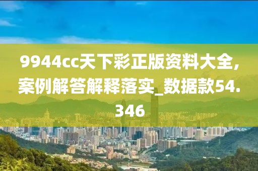 9944cc天下彩正版资料大全,案例解答解释落实_数据款54.346