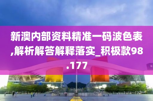 新澳内部资料精准一码波色表,解析解答解释落实_积极款98.177
