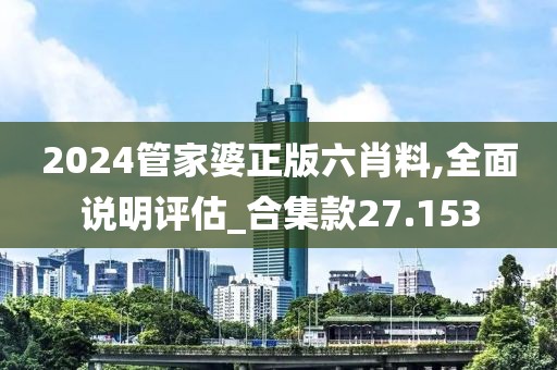2024管家婆正版六肖料,全面说明评估_合集款27.153