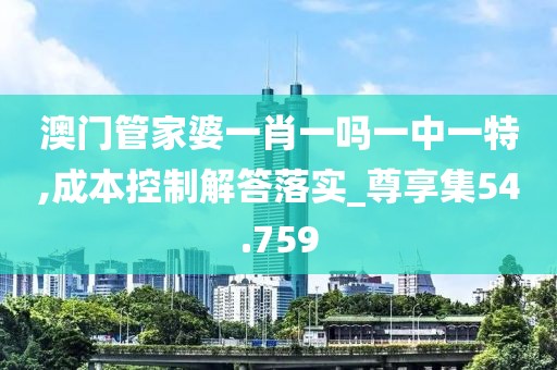 澳门管家婆一肖一吗一中一特,成本控制解答落实_尊享集54.759