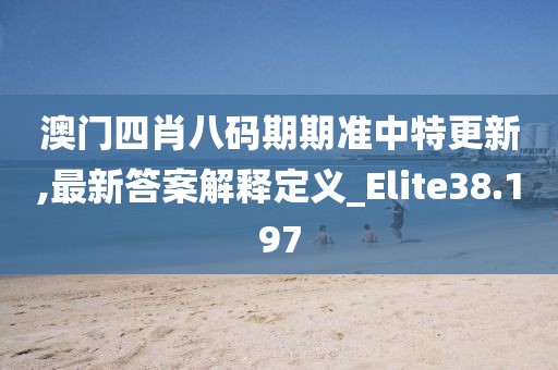 澳门四肖八码期期准中特更新,最新答案解释定义_Elite38.197
