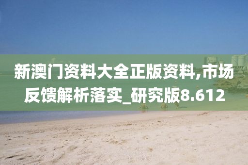 新澳门资料大全正版资料,市场反馈解析落实_研究版8.612